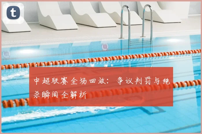 中超联赛全场回放:争议判罚与绝杀瞬间全解析