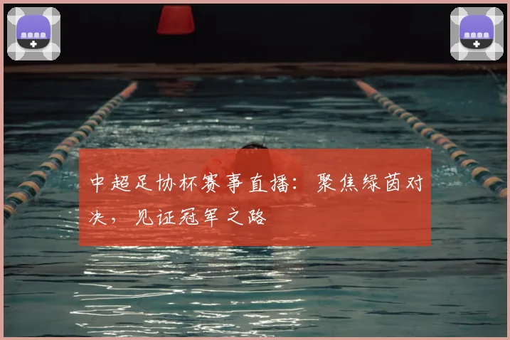 中超足协杯赛事直播:聚焦绿茵对决,见证冠军之路