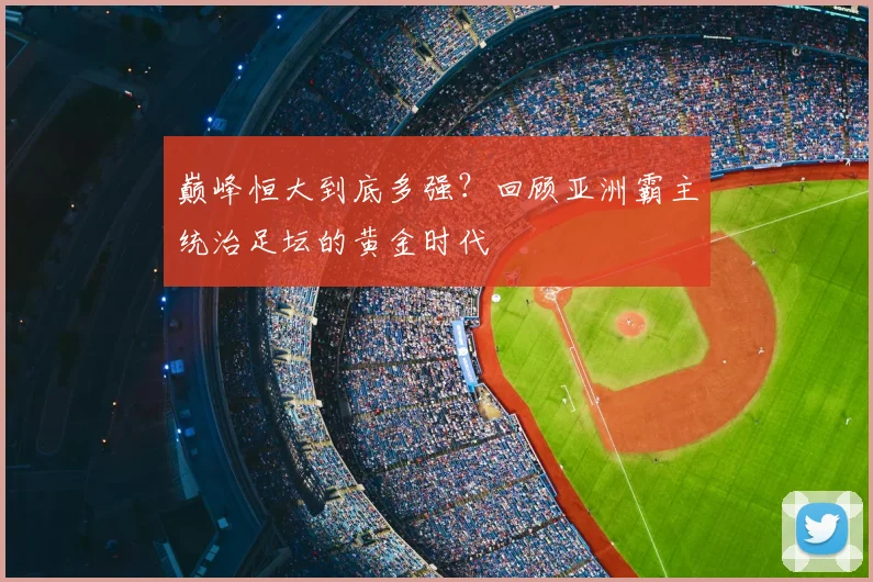 巅峰恒大到底多强?回顾亚洲霸主统治足坛的黄金时代