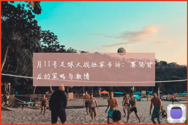 月11号足球大战独家专访：赛场背后的策略与激情