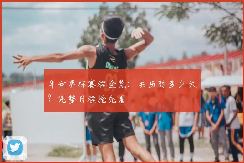 年世界杯赛程全览:共历时多少天?完整日程抢先看
