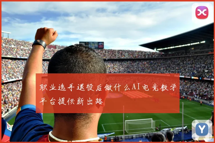 职业选手退役后做什么AI电竞教学平台提供新出路
