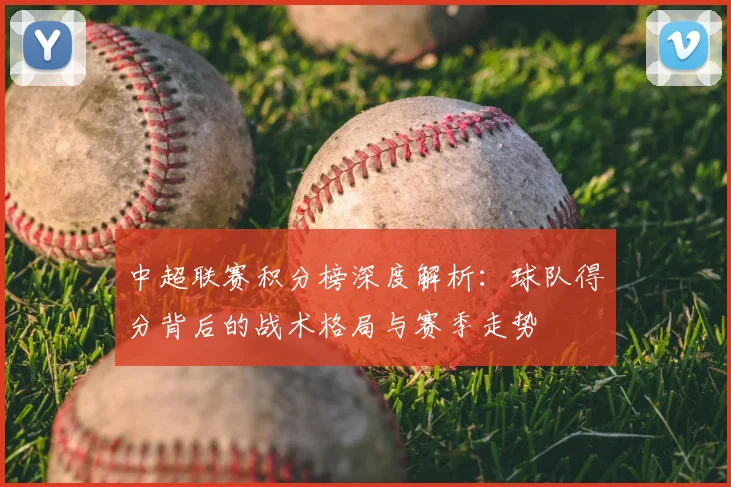 中超联赛积分榜深度解析：球队得分背后的战术格局与赛季走势