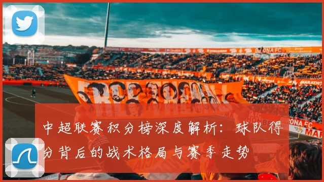 中超联赛积分榜深度解析:球队得分背后的战术格局与赛季走势
