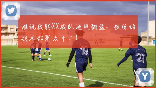 谁说我弱XX战队逆风翻盘，教练的战术部署太牛了！