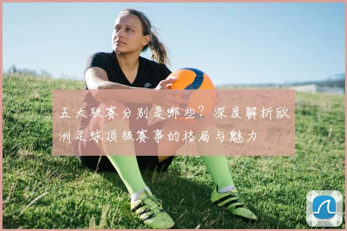 五大联赛分别是哪些？深度解析欧洲足球顶级赛事的格局与魅力
