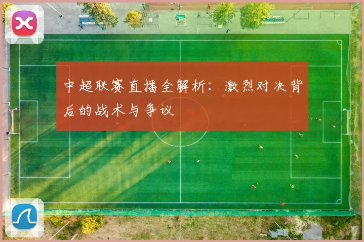 中超联赛直播全解析：激烈对决背后的战术与争议