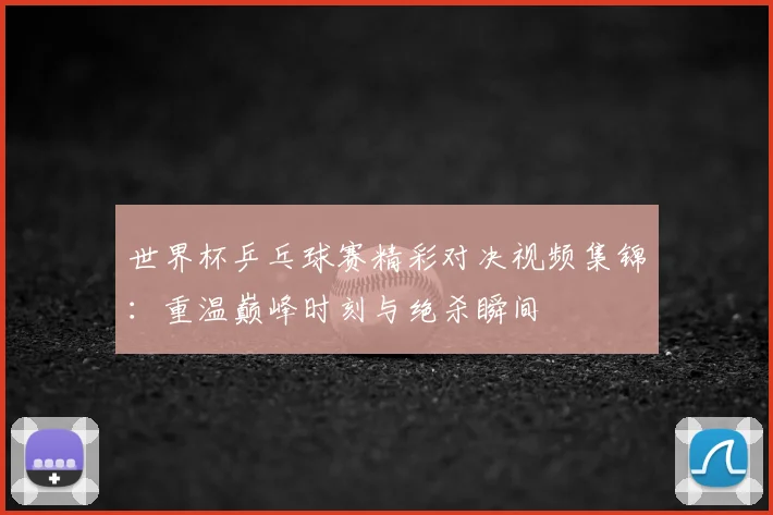世界杯乒乓球赛精彩对决视频集锦：重温巅峰时刻与绝杀瞬间