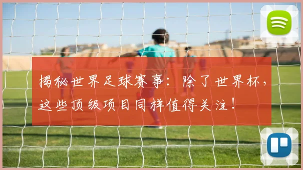 揭秘世界足球赛事：除了世界杯，这些顶级项目同样值得关注！