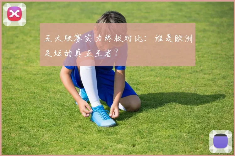 五大联赛实力终极对比:谁是欧洲足坛的真正王者?