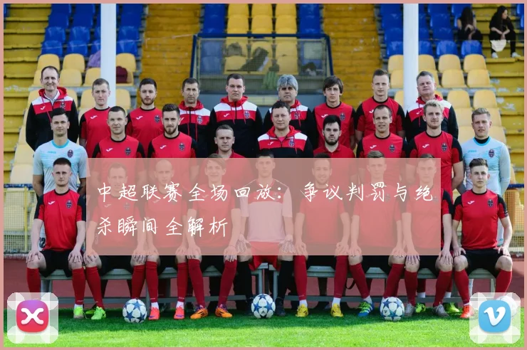 中超联赛全场回放：争议判罚与绝杀瞬间全解析