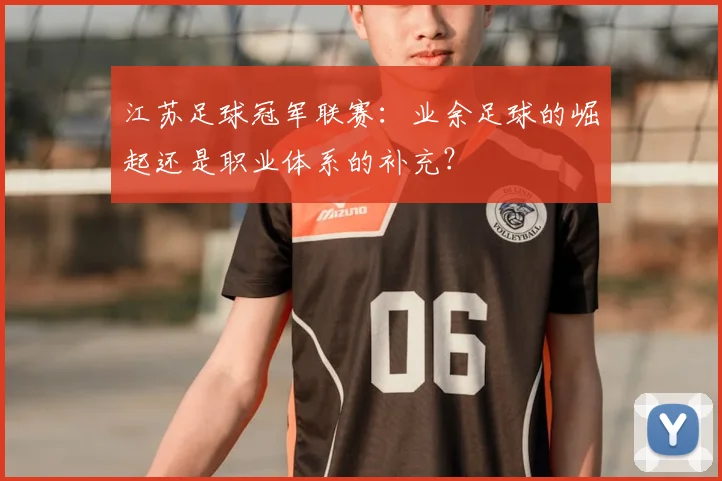 江苏足球冠军联赛：业余足球的崛起还是职业体系的补充？