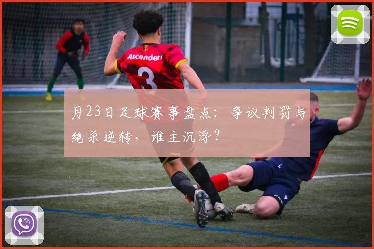 月23日足球赛事盘点：争议判罚与绝杀逆转，谁主沉浮？