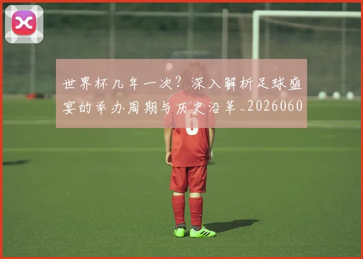 世界杯几年一次？深入解析足球盛宴的举办周期与历史沿革_20260609201309