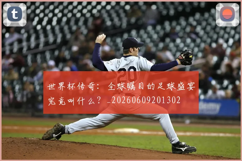 世界杯传奇：全球瞩目的足球盛宴究竟叫什么？_20260609201302