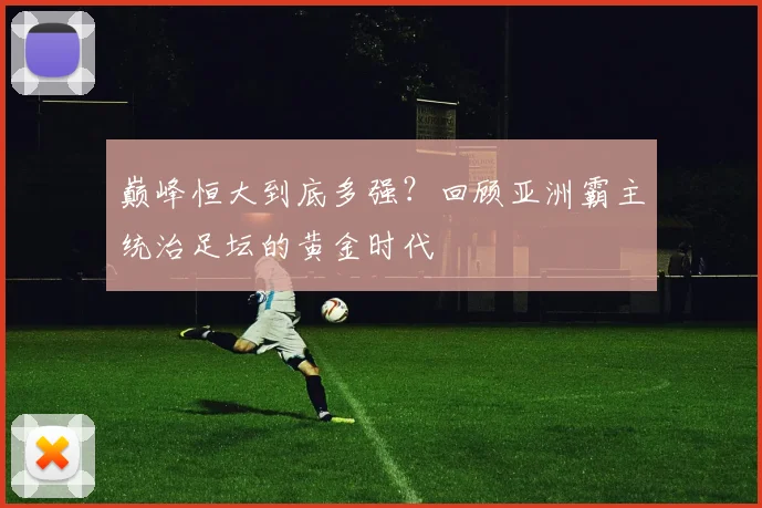巅峰恒大到底多强?回顾亚洲霸主统治足坛的黄金时代