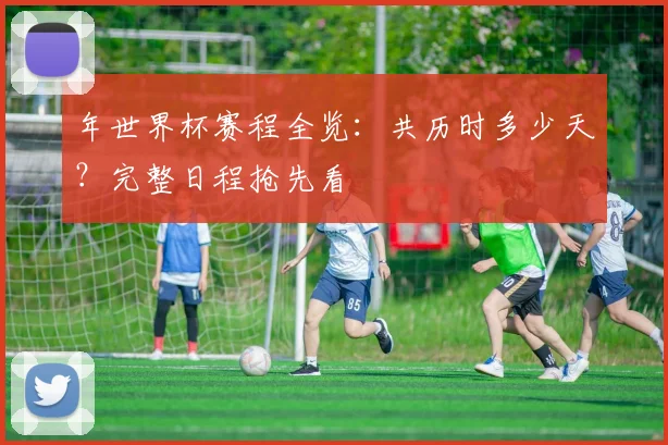 年世界杯赛程全览:共历时多少天?完整日程抢先看
