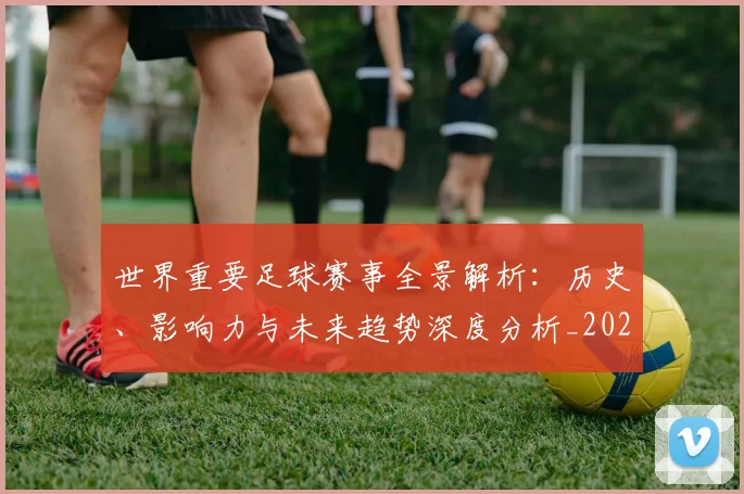 世界重要足球赛事全景解析：历史、影响力与未来趋势深度分析_20260610190248
