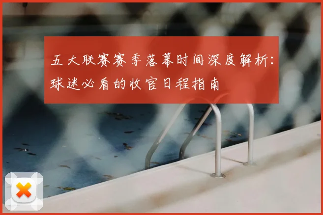五大联赛赛季落幕时间深度解析：球迷必看的收官日程指南