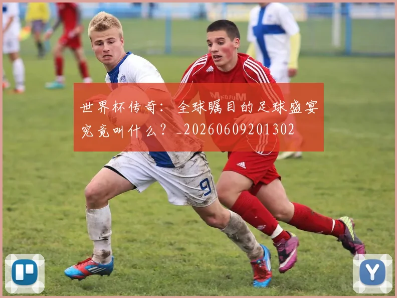 世界杯传奇：全球瞩目的足球盛宴究竟叫什么？_20260609201302