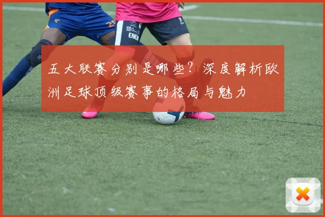 五大联赛分别是哪些?深度解析欧洲足球顶级赛事的格局与魅力