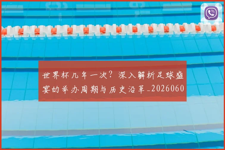 世界杯几年一次?深入解析足球盛宴的举办周期与历史沿革_20260609201309