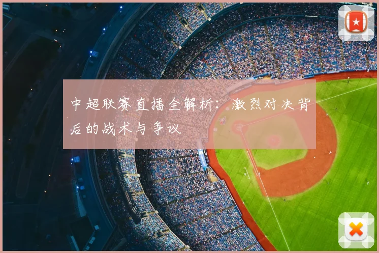 中超联赛直播全解析：激烈对决背后的战术与争议