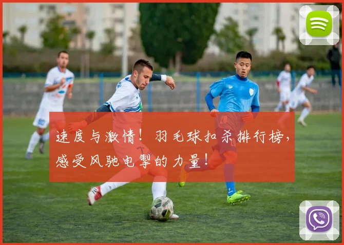 速度与激情!羽毛球扣杀排行榜,感受风驰电掣的力量!