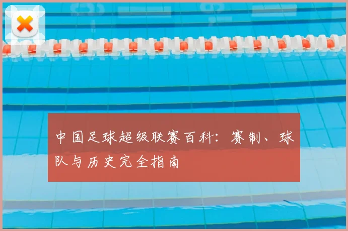 中国足球超级联赛百科:赛制、球队与历史完全指南