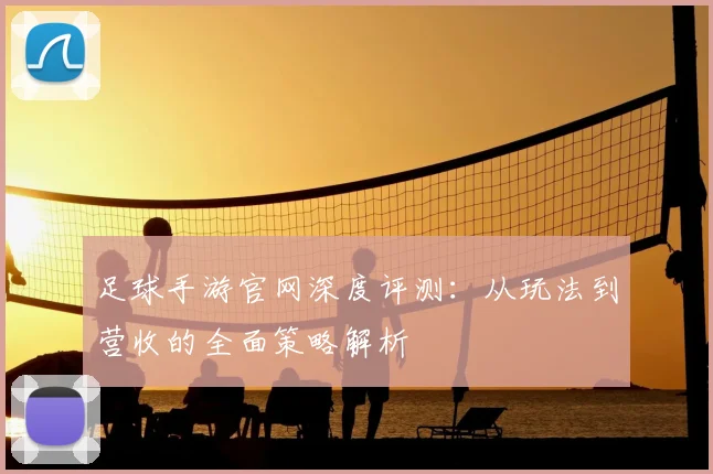 足球手游官网深度评测：从玩法到营收的全面策略解析