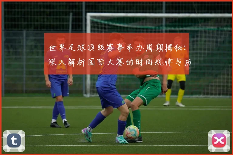 世界足球顶级赛事举办周期揭秘：深入解析国际大赛的时间规律与历史渊源