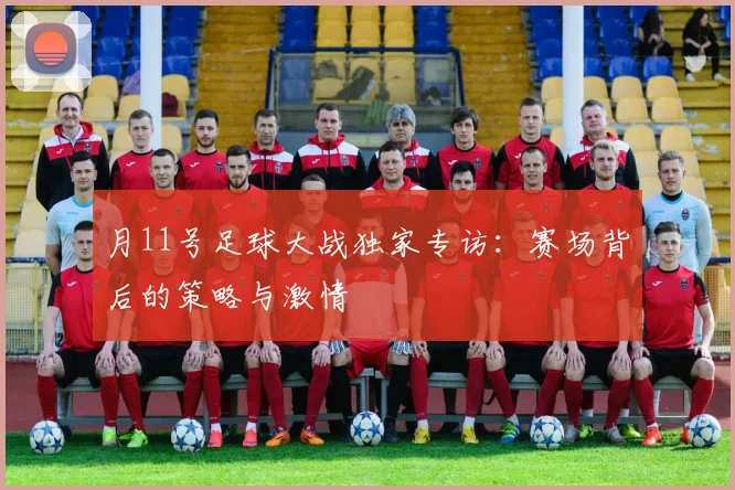 月11号足球大战独家专访：赛场背后的策略与激情