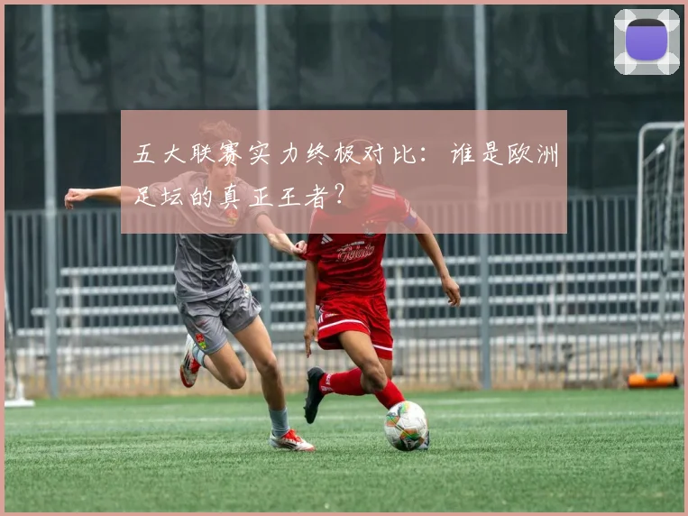 五大联赛实力终极对比：谁是欧洲足坛的真正王者？