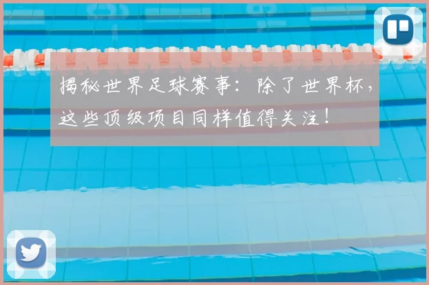 揭秘世界足球赛事：除了世界杯，这些顶级项目同样值得关注！