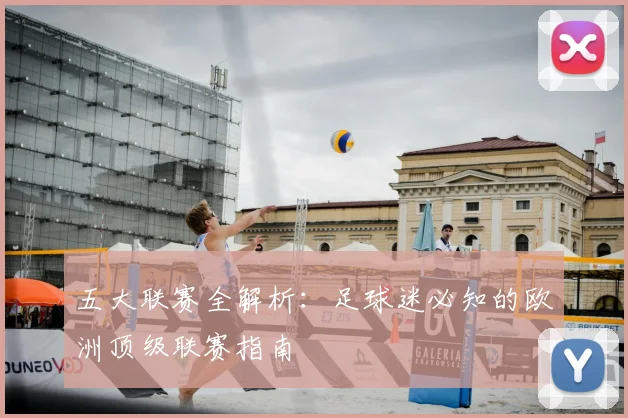 五大联赛全解析：足球迷必知的欧洲顶级联赛指南
