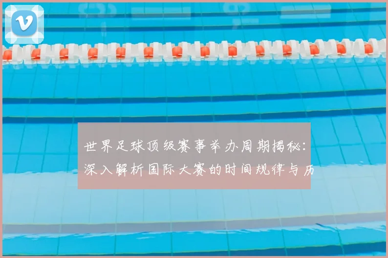 世界足球顶级赛事举办周期揭秘:深入解析国际大赛的时间规律与历史渊源