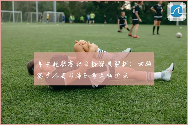 年中超联赛积分榜深度解析：回顾赛季格局与球队命运转折点