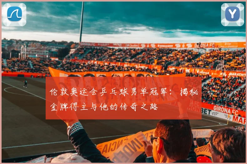 伦敦奥运会乒乓球男单冠军:揭秘金牌得主与他的传奇之路