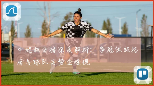 中超积分榜深度解析：争冠保级格局与球队走势全透视