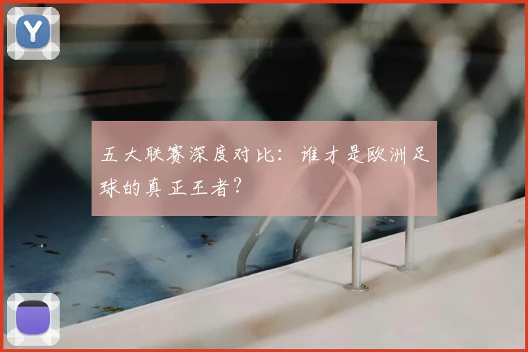 五大联赛深度对比：谁才是欧洲足球的真正王者？