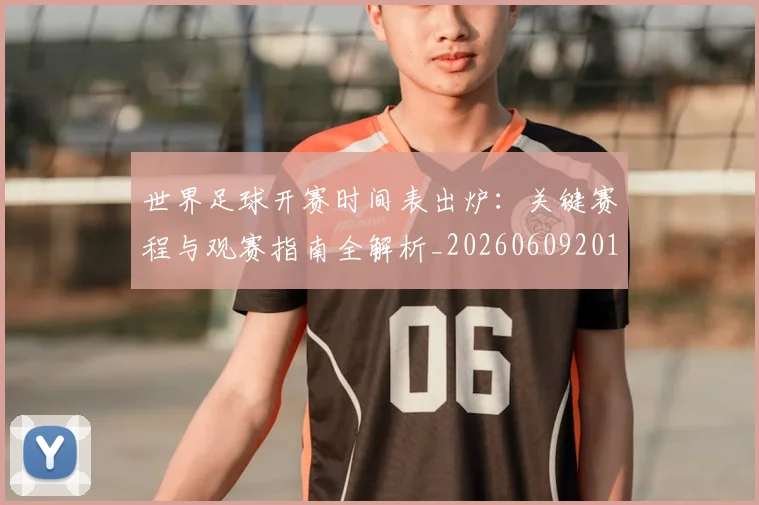 世界足球开赛时间表出炉：关键赛程与观赛指南全解析_20260609201422