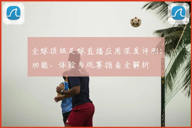 全球顶级足球直播应用深度评测：功能、体验与观赛指南全解析