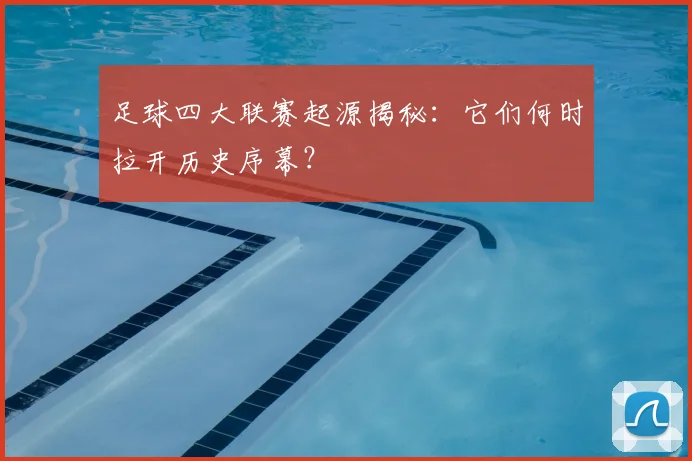 足球四大联赛起源揭秘:它们何时拉开历史序幕?