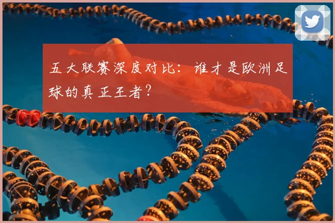 五大联赛深度对比:谁才是欧洲足球的真正王者?