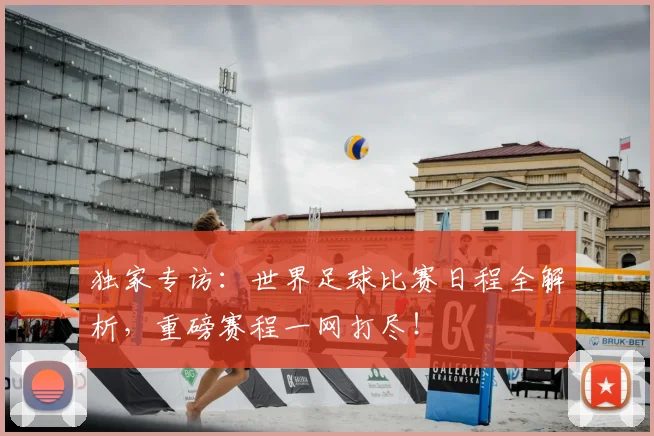 独家专访：世界足球比赛日程全解析，重磅赛程一网打尽！