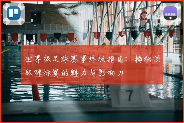 世界级足球赛事终极指南:揭秘顶级锦标赛的魅力与影响力