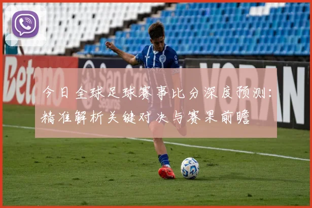 今日全球足球赛事比分深度预测：精准解析关键对决与赛果前瞻