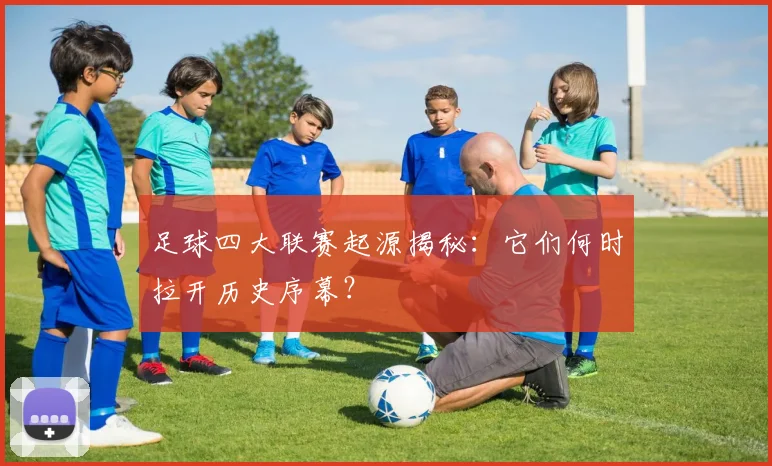 足球四大联赛起源揭秘:它们何时拉开历史序幕?